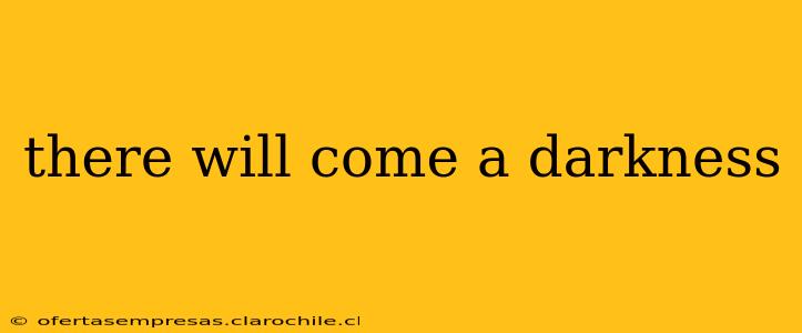 there will come a darkness