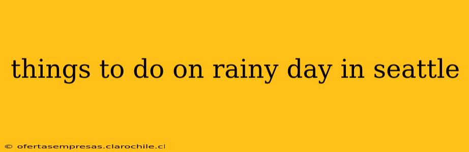 things to do on rainy day in seattle