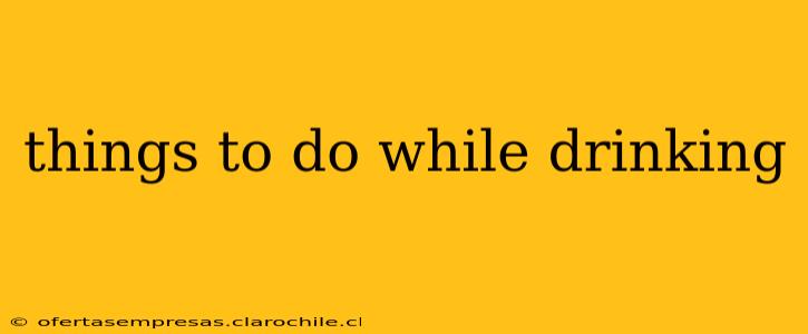 things to do while drinking