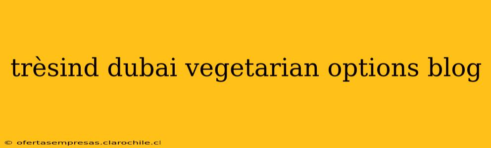 trèsind dubai vegetarian options blog