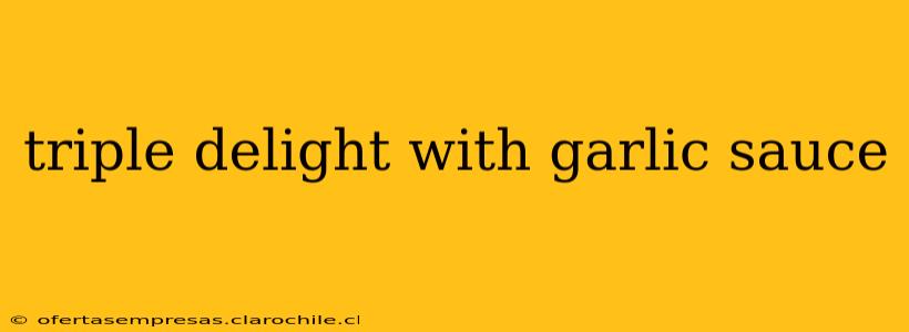 triple delight with garlic sauce