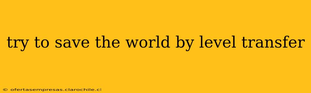 try to save the world by level transfer