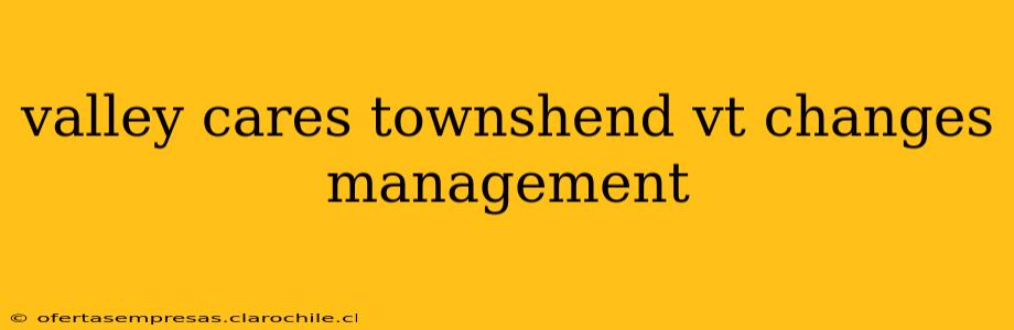 valley cares townshend vt changes management