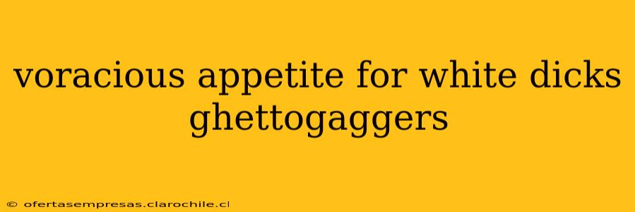 voracious appetite for white dicks ghettogaggers voracious appetite for white dicks ghettogaggers