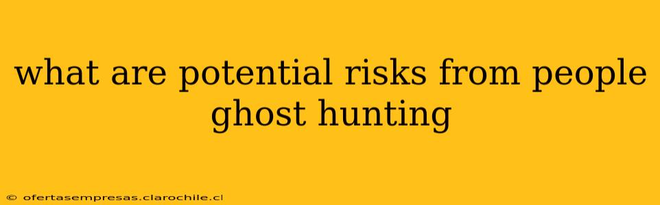 what are potential risks from people ghost hunting