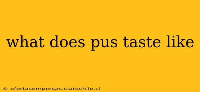 what does pus taste like what does pus taste like