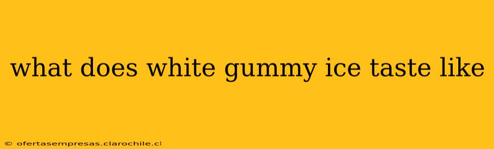 what does white gummy ice taste like