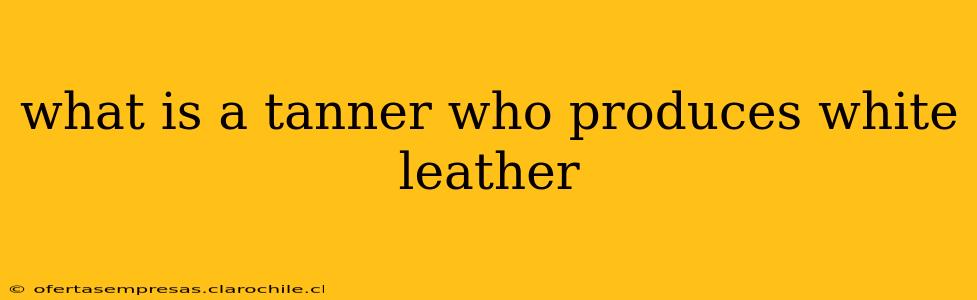 what is a tanner who produces white leather