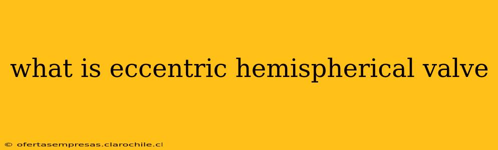 what is eccentric hemispherical valve
