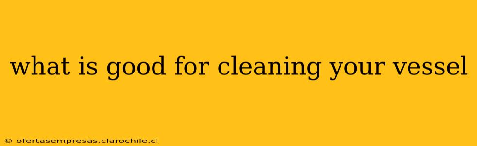 what is good for cleaning your vessel