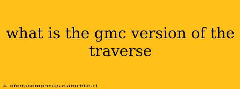 what is the gmc version of the traverse