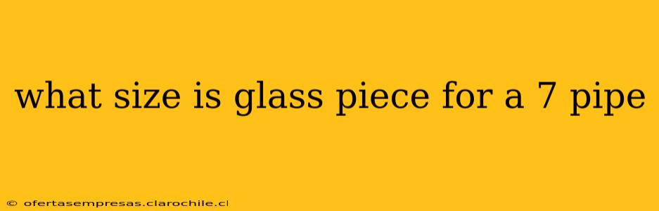 what size is glass piece for a 7 pipe