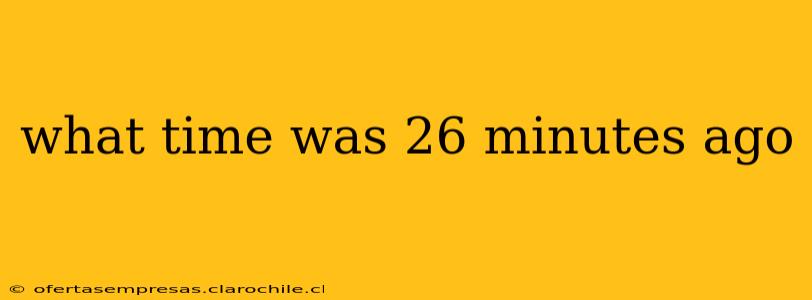 what time was 26 minutes ago what time was 26 minutes ago