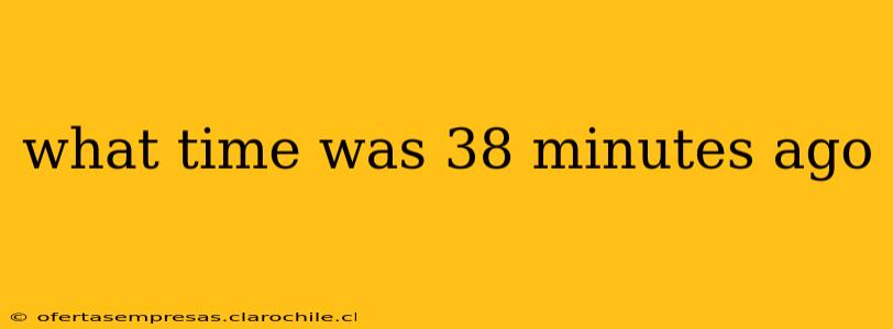 what time was 38 minutes ago what time was 38 minutes ago