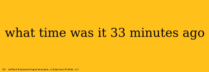 what time was it 33 minutes ago what time was it 33 minutes ago