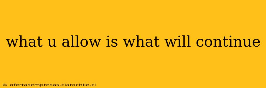what u allow is what will continue