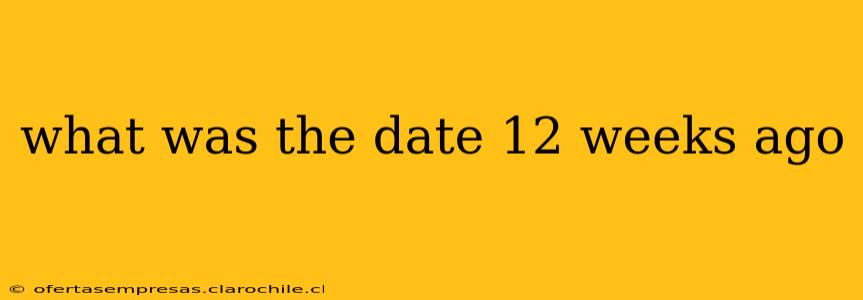 what was the date 12 weeks ago