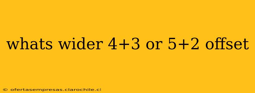 whats wider 4+3 or 5+2 offset