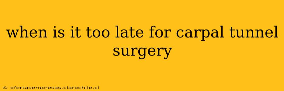 when is it too late for carpal tunnel surgery