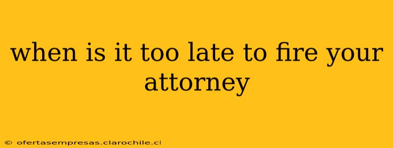 when is it too late to fire your attorney