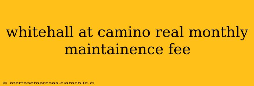 whitehall at camino real monthly maintainence fee