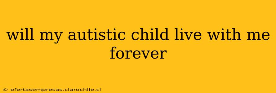 will my autistic child live with me forever
