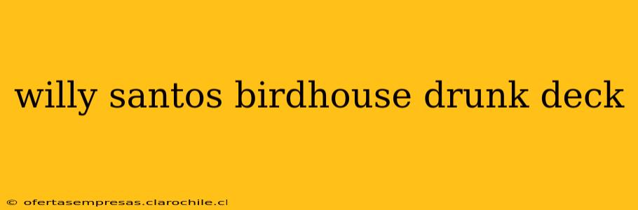 willy santos birdhouse drunk deck