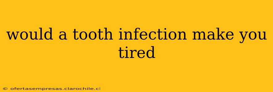 would a tooth infection make you tired