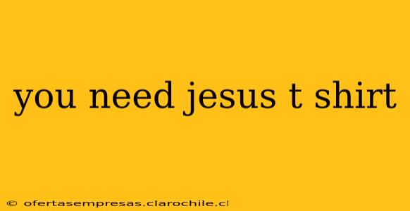 you need jesus t shirt
